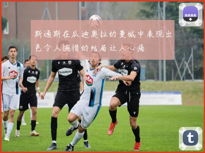 斯通斯在瓜迪奥拉的曼城中表现出色令人惋惜的结局让人心痛