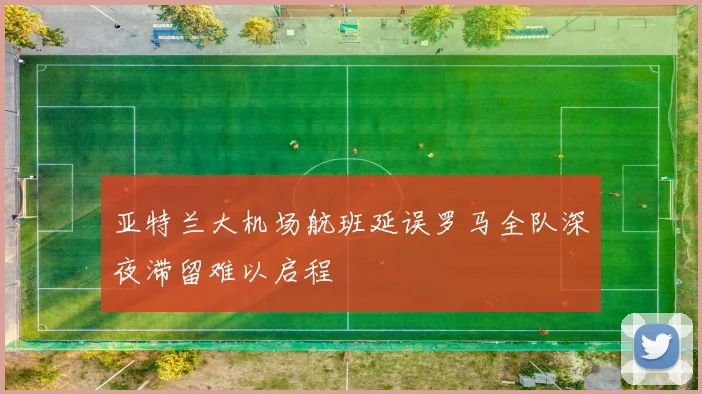 亚特兰大机场航班延误罗马全队深夜滞留难以启程