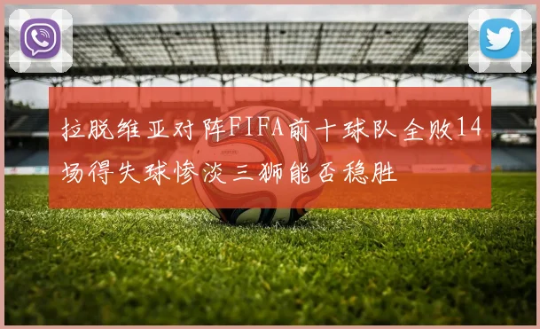 拉脱维亚对阵FIFA前十球队全败14场得失球惨淡三狮能否稳胜