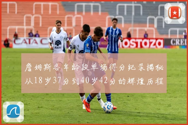 詹姆斯各年龄段单场得分纪录揭秘从18岁37分到40岁42分的辉煌历程