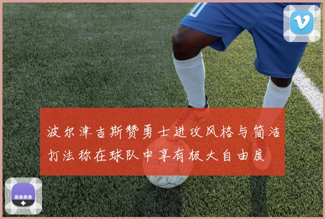 波尔津吉斯赞勇士进攻风格与简洁打法称在球队中享有极大自由度