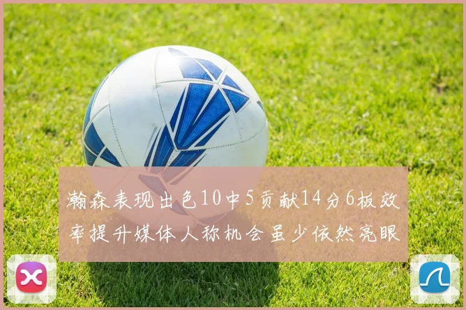 瀚森表现出色10中5贡献14分6板效率提升媒体人称机会虽少依然亮眼