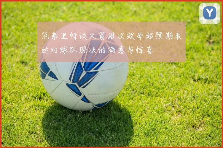 范弗里特谈火箭进攻效率超预期表达对球队现状的满意与惊喜