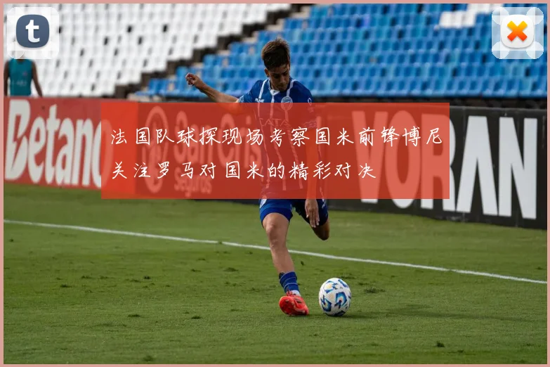 法国队球探现场考察国米前锋博尼关注罗马对国米的精彩对决