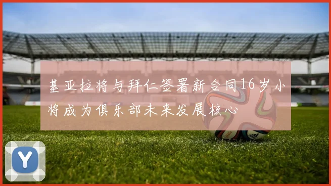 基亚拉将与拜仁签署新合同16岁小将成为俱乐部未来发展核心