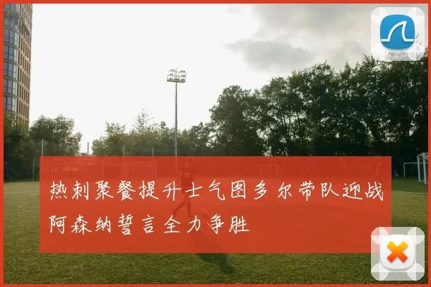热刺聚餐提升士气图多尔带队迎战阿森纳誓言全力争胜