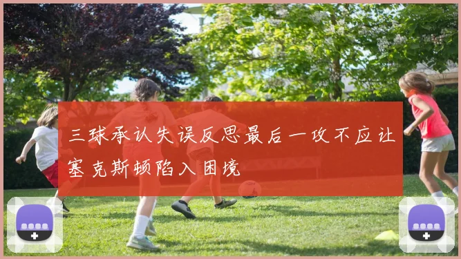 三球承认失误反思最后一攻不应让塞克斯顿陷入困境