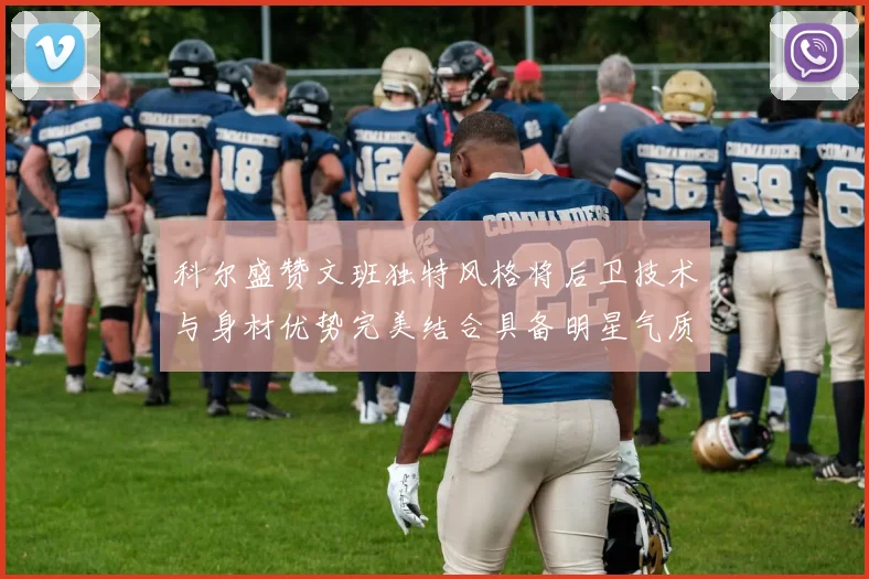 科尔盛赞文班独特风格将后卫技术与身材优势完美结合具备明星气质与球队形象