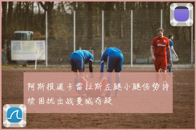阿斯报道卡雷拉斯左腿小腿伤势持续困扰出战曼城存疑