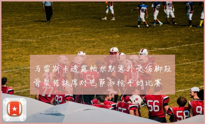 马雷斯卡透露帕尔默意外受伤脚趾骨裂将缺席对巴萨和枪手的比赛