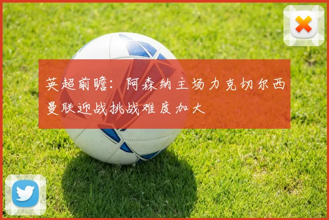英超前瞻：阿森纳主场力克切尔西曼联迎战挑战难度加大