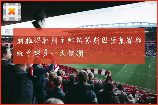 利雅得胜利主帅热苏斯因密集赛程给予球员一天假期