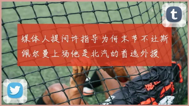 媒体人提问许指导为何末节不让斯佩尔曼上场他是北汽的首选外援