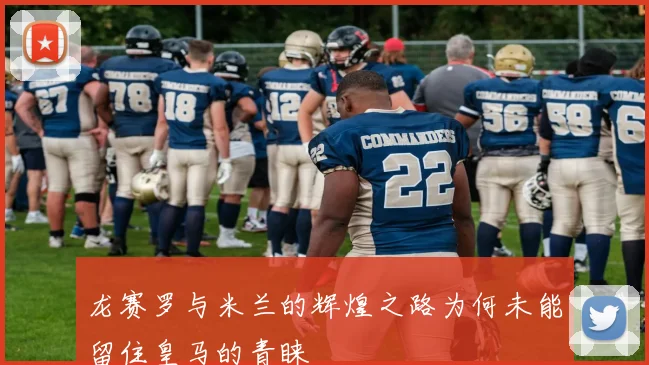 龙赛罗与米兰的辉煌之路为何未能留住皇马的青睐