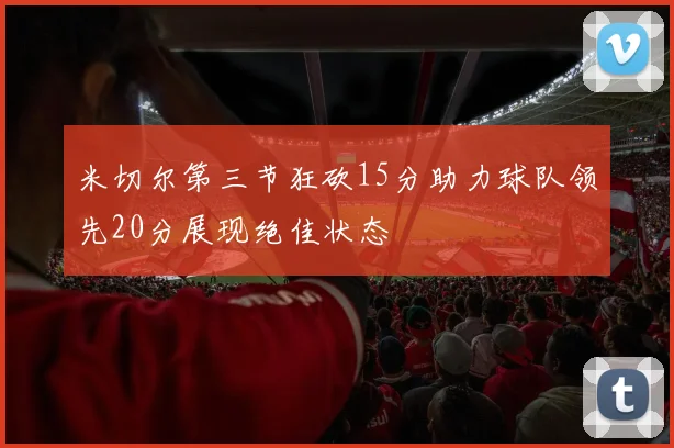米切尔第三节狂砍15分助力球队领先20分展现绝佳状态