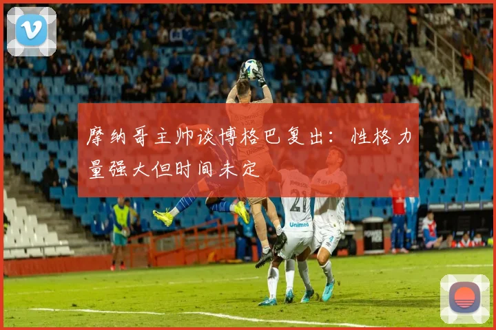 摩纳哥主帅谈博格巴复出：性格力量强大但时间未定