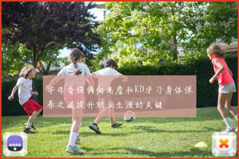 字母哥强调向老詹和KD学习身体保养之道提升职业生涯的关键
