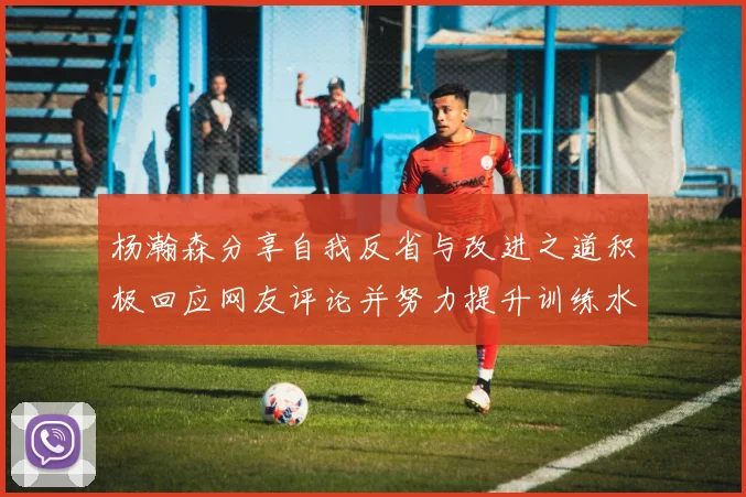 杨瀚森分享自我反省与改进之道积极回应网友评论并努力提升训练水平
