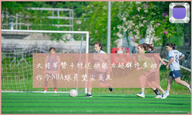 大将军赞卡特运动能力超群许多动作令NBA球员望尘莫及