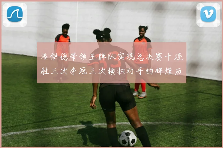 洛伊德带领王牌队实现总决赛十连胜三次夺冠三次横扫对手的辉煌历程