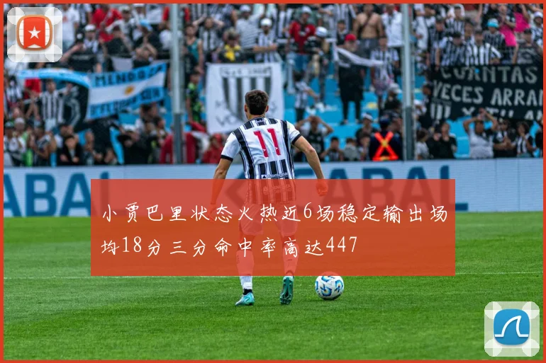 小贾巴里状态火热近6场稳定输出场均18分三分命中率高达447