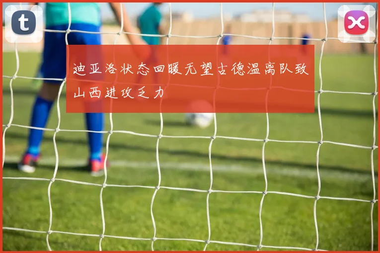 迪亚洛状态回暖无望古德温离队致山西进攻乏力