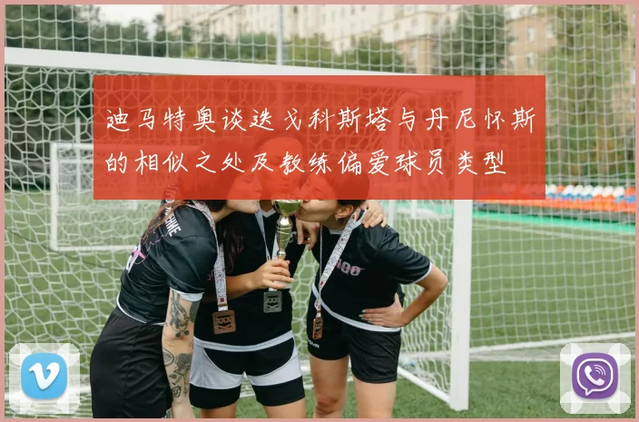 迪马特奥谈迭戈科斯塔与丹尼怀斯的相似之处及教练偏爱球员类型