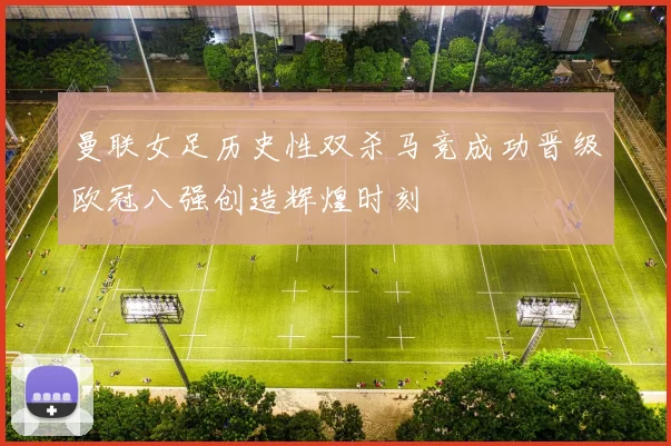 曼联女足历史性双杀马竞成功晋级欧冠八强创造辉煌时刻