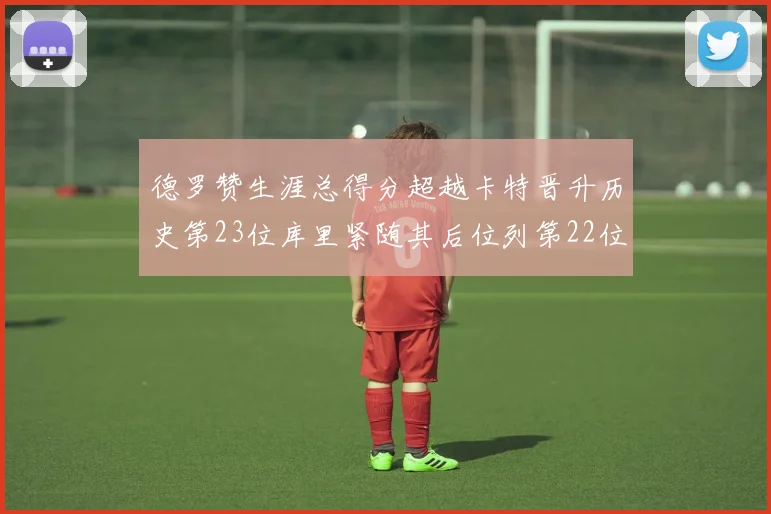 德罗赞生涯总得分超越卡特晋升历史第23位库里紧随其后位列第22位