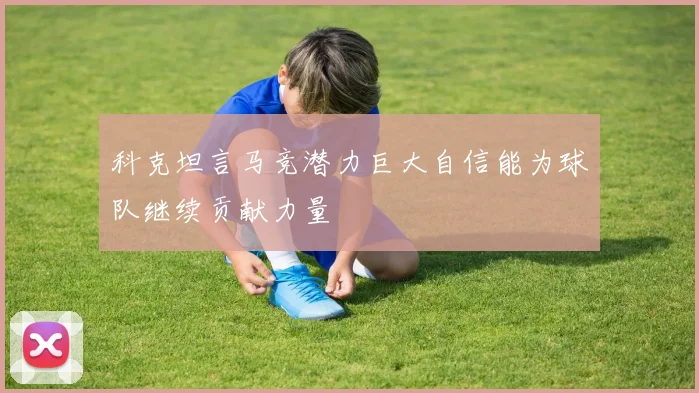 科克坦言马竞潜力巨大自信能为球队继续贡献力量