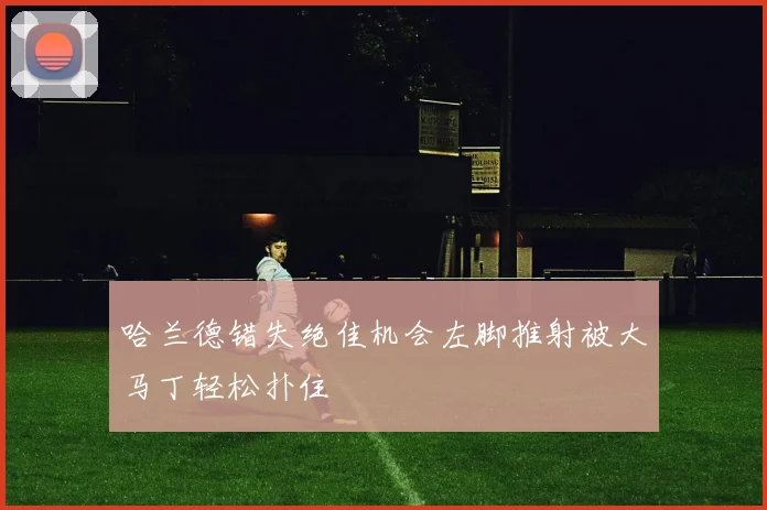 哈兰德错失绝佳机会左脚推射被大马丁轻松扑住