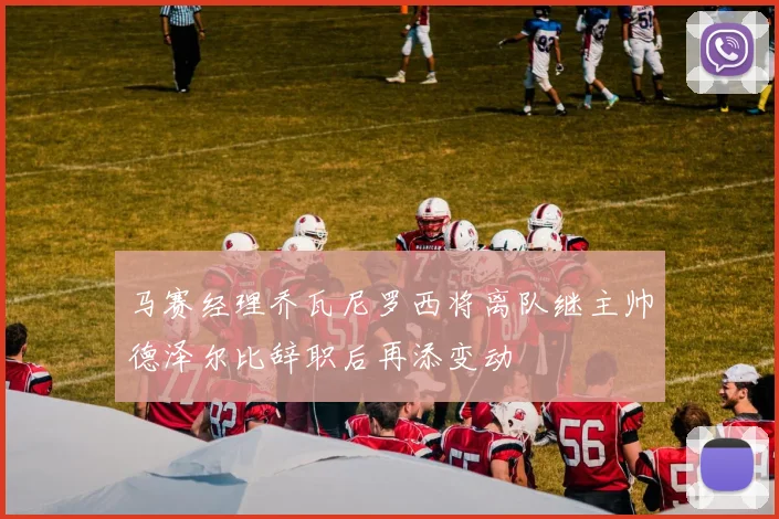 马赛经理乔瓦尼罗西将离队继主帅德泽尔比辞职后再添变动