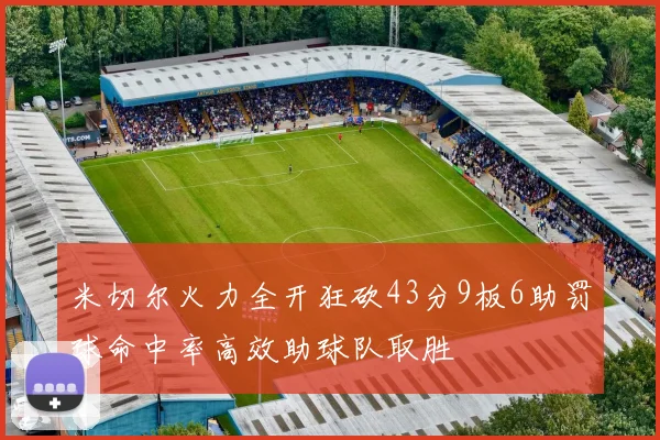米切尔火力全开狂砍43分9板6助罚球命中率高效助球队取胜