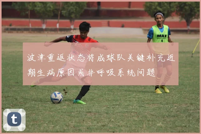 波津重返状态将成球队关键补充近期生病原因或非呼吸系统问题