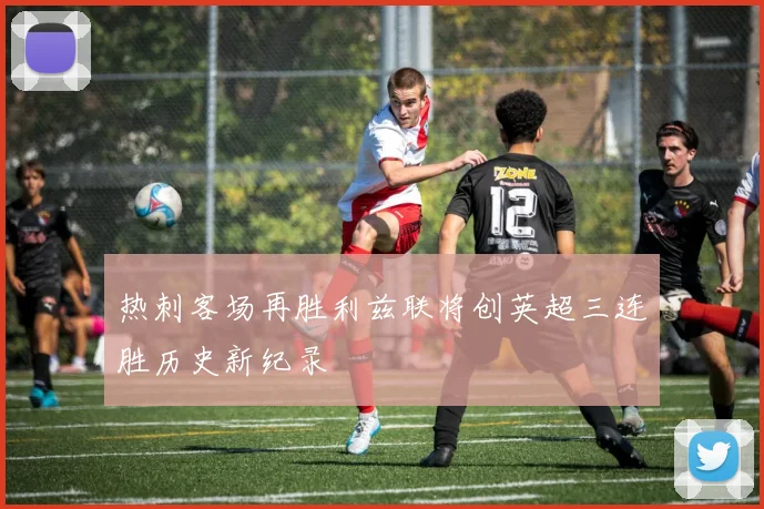 热刺客场再胜利兹联将创英超三连胜历史新纪录