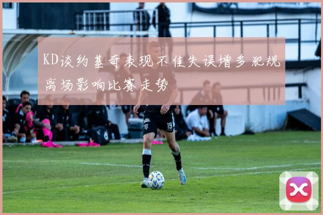 KD谈约基奇表现不佳失误增多犯规离场影响比赛走势