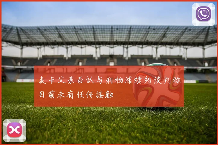 麦卡父亲否认与利物浦续约谈判称目前未有任何接触