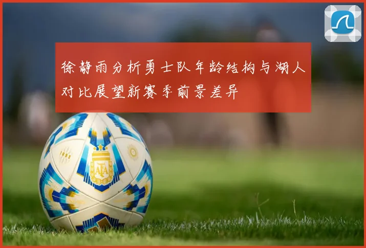 徐静雨分析勇士队年龄结构与湖人对比展望新赛季前景差异