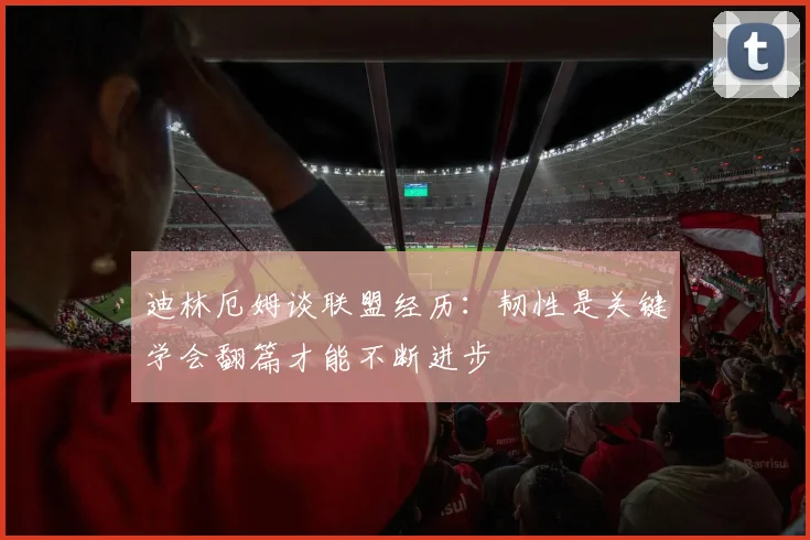 迪林厄姆谈联盟经历：韧性是关键学会翻篇才能不断进步