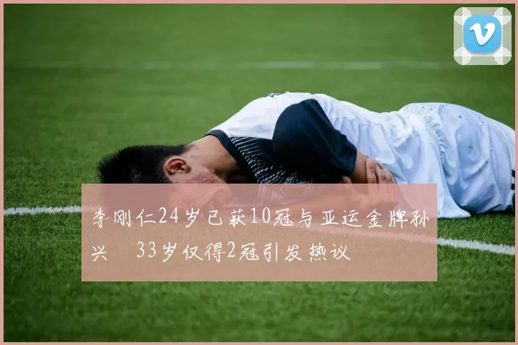 李刚仁24岁已获10冠与亚运金牌孙兴慜33岁仅得2冠引发热议