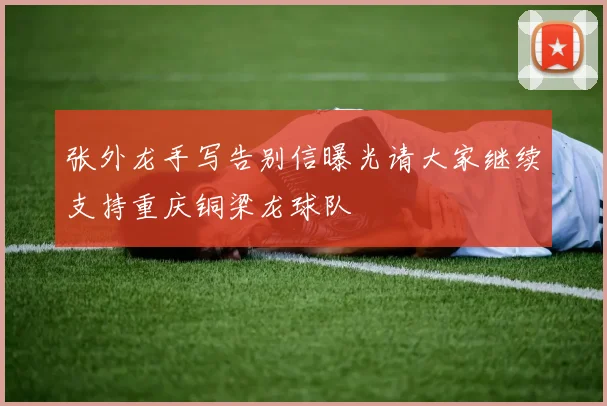 张外龙手写告别信曝光请大家继续支持重庆铜梁龙球队