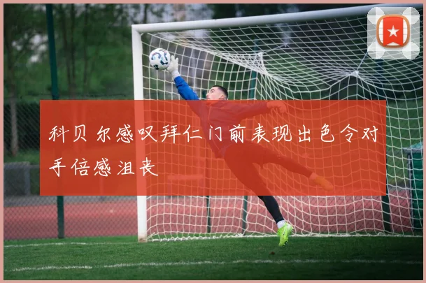 科贝尔感叹拜仁门前表现出色令对手倍感沮丧