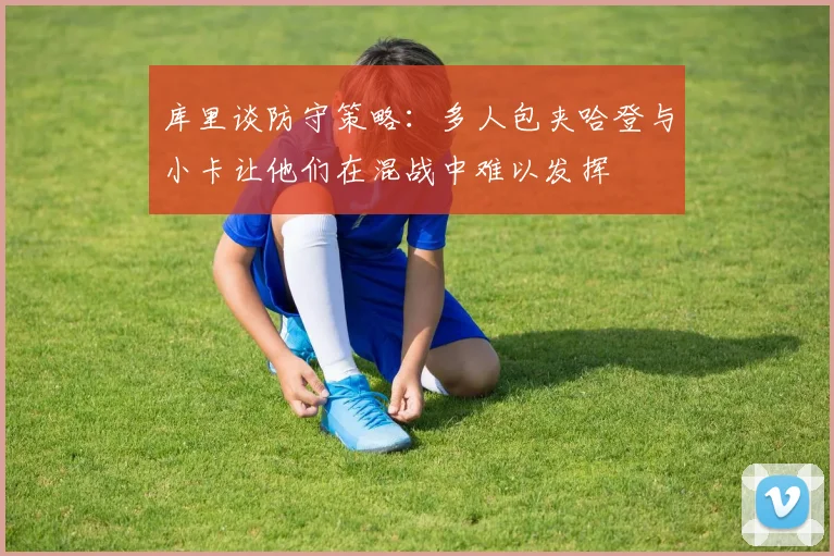 库里谈防守策略：多人包夹哈登与小卡让他们在混战中难以发挥