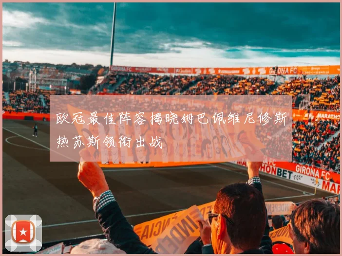 欧冠最佳阵容揭晓姆巴佩维尼修斯热苏斯领衔出战
